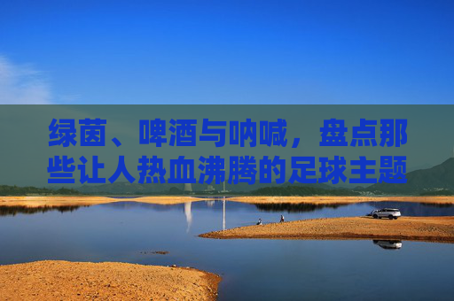 绿茵、啤酒与呐喊,盘点那些让人热血沸腾的足球主题酒吧名称