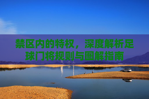禁区内的特权,深度解析足球门将规则与图解指南