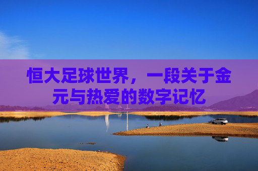 恒大足球世界,一段关于金元与热爱的数字记忆