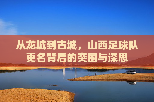 从龙城到古城,山西足球队更名背后的突围与深思