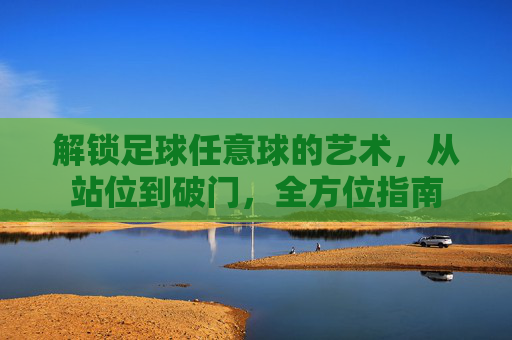 解锁足球任意球的艺术,从站位到破门,全方位指南