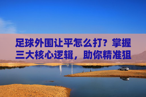 足球外围让平怎么打?掌握三大核心逻辑,助你精准狙击平局