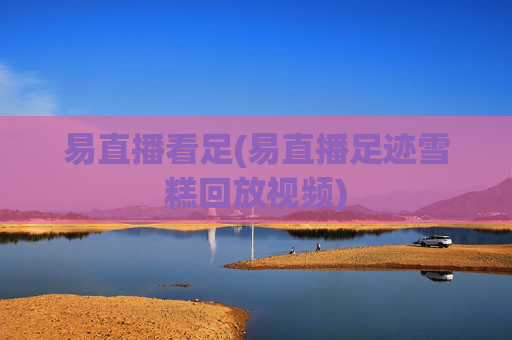 易直播看足(易直播足迹雪糕回放视频)