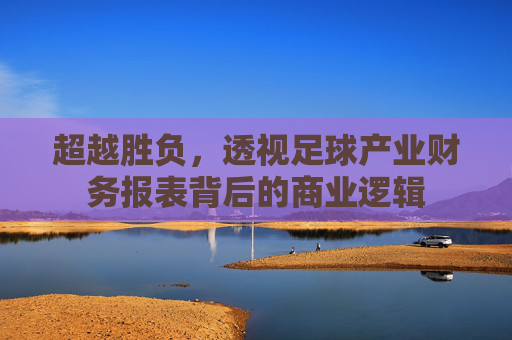 超越胜负,透视足球产业财务报表背后的商业逻辑