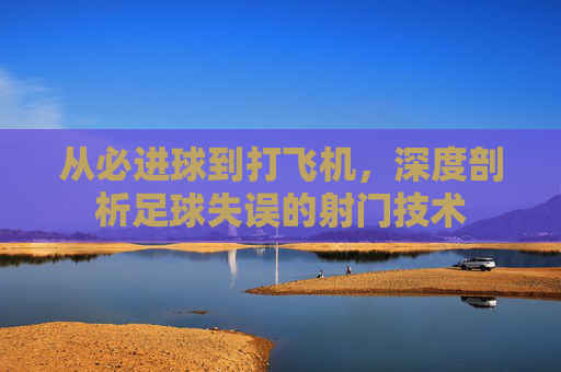 从必进球到打飞机,深度剖析足球失误的射门技术