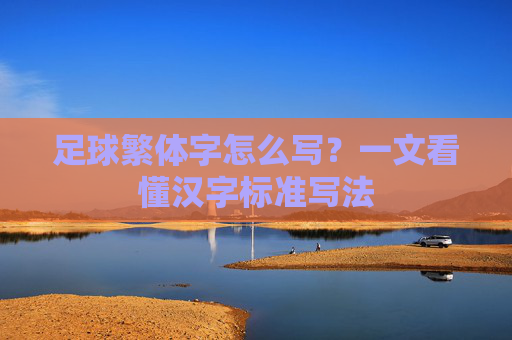 足球繁体字怎么写?一文看懂汉字标准写法