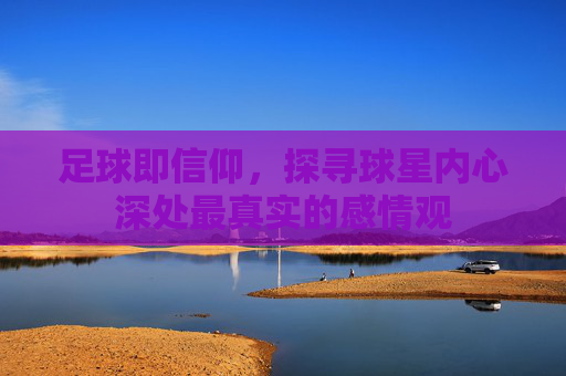 足球即信仰,探寻球星内心深处最真实的感情观