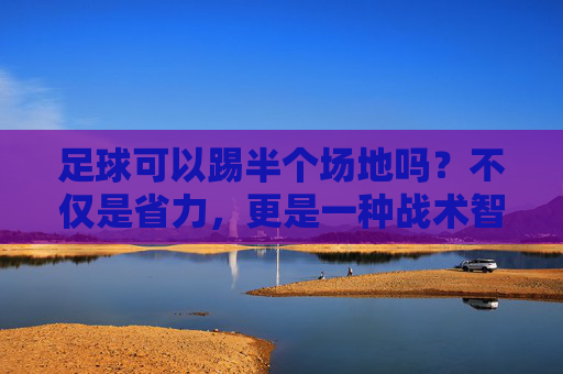 足球可以踢半个场地吗?不仅是省力,更是一种战术智慧