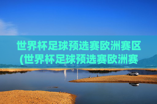 世界杯足球预选赛欧洲赛区(世界杯足球预选赛欧洲赛区比分结果)