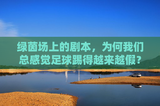 绿茵场上的剧本,为何我们总感觉足球踢得越来越假?