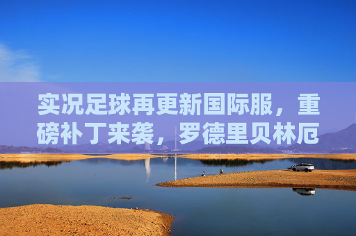 实况足球再更新国际服,重磅补丁来袭,罗德里贝林厄姆升级,新赛季阵容怎么搭?