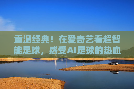 重温经典!在爱奇艺看超智能足球,感受AI足球的热血与梦想
