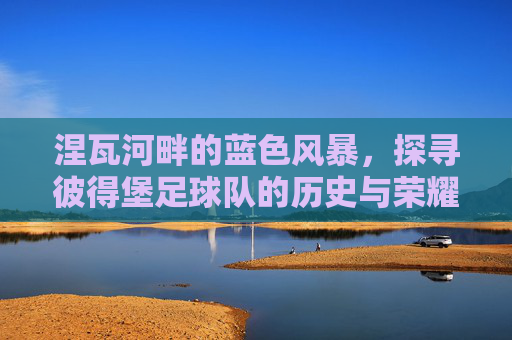 涅瓦河畔的蓝色风暴,探寻彼得堡足球队的历史与荣耀