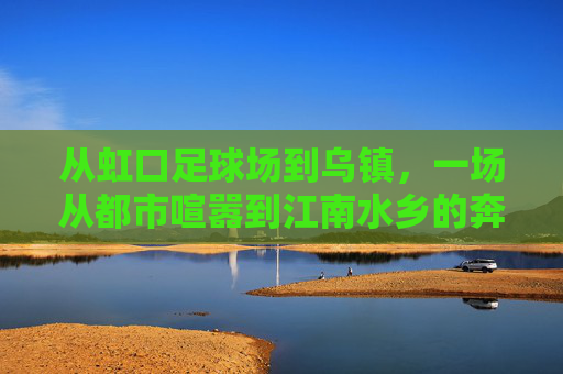 从虹口足球场到乌镇,一场从都市喧嚣到江南水乡的奔赴