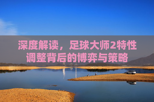 深度解读,足球大师2特性调整背后的博弈与策略