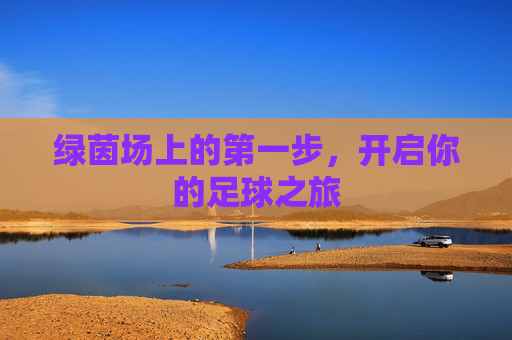 绿茵场上的第一步,开启你的足球之旅