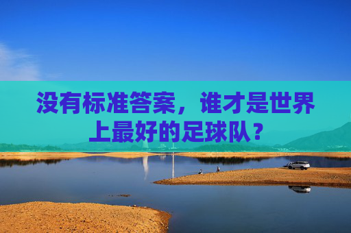 没有标准答案,谁才是世界上最好的足球队?