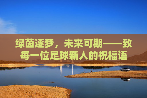 绿茵逐梦,未来可期——致每一位足球新人的祝福语