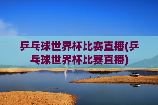 乒乓球世界杯比赛直播(乒乓球世界杯比赛直播)