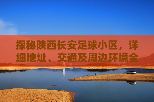 探秘陕西长安足球小区,详细地址、交通及周边环境全解析