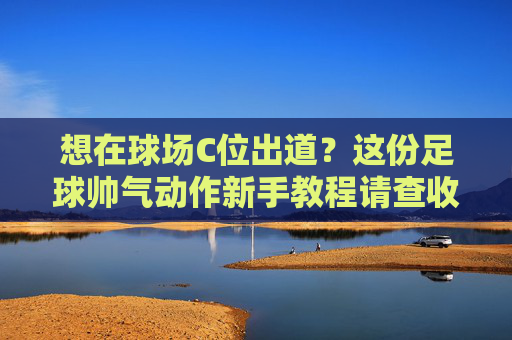 想在球场C位出道?这份足球帅气动作新手教程请查收