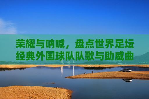 荣耀与呐喊,盘点世界足坛经典外国球队队歌与助威曲