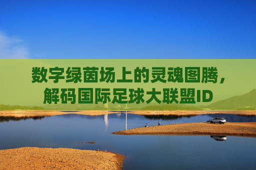数字绿茵场上的灵魂图腾,解码国际足球大联盟ID