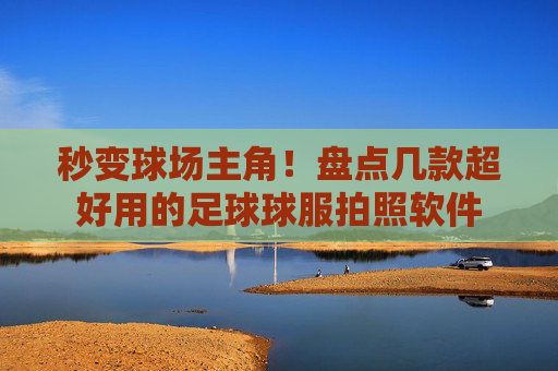 秒变球场主角!盘点几款超好用的足球球服拍照软件