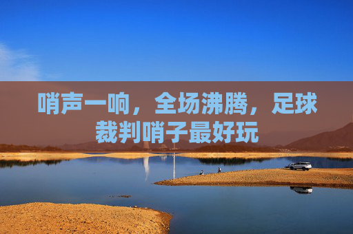 哨声一响,全场沸腾,足球裁判哨子最好玩