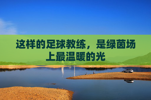 这样的足球教练,是绿茵场上最温暖的光