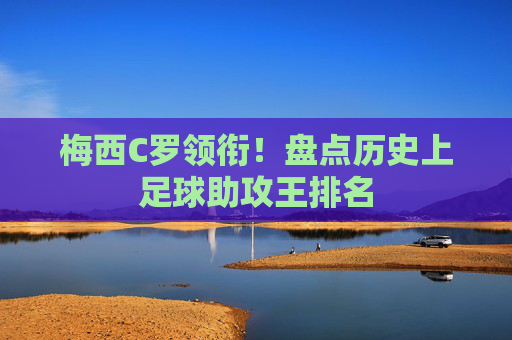 梅西C罗领衔!盘点历史上足球助攻王排名