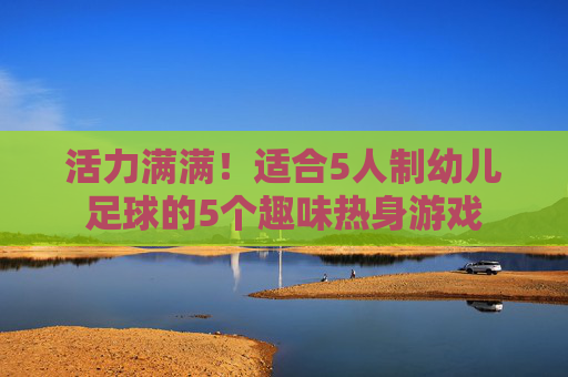 活力满满!适合5人制幼儿足球的5个趣味热身游戏