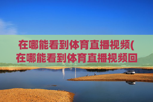 在哪能看到体育直播视频(在哪能看到体育直播视频回放)