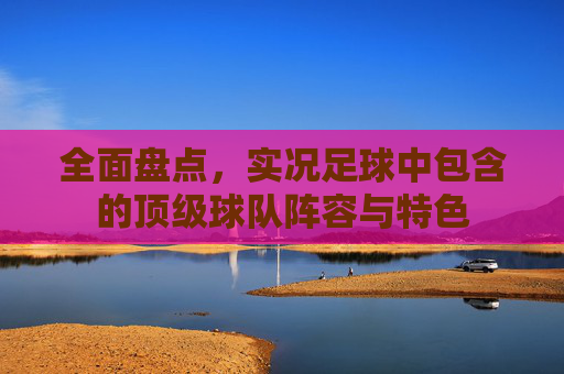 全面盘点，实况足球中包含的顶级球队阵容与特色