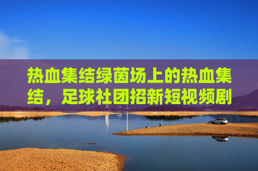 热血集结绿茵场上的热血集结,足球社团招新短视频剧本