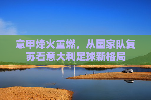 意甲烽火重燃,从国家队复苏看意大利足球新格局