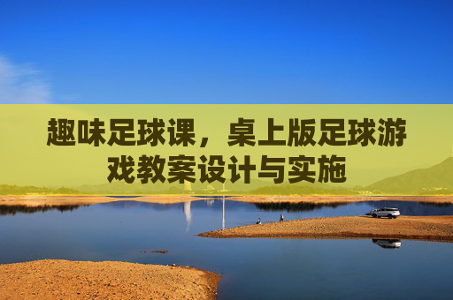 趣味足球课,桌上版足球游戏教案设计与实施
