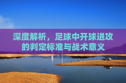 深度解析,足球中开球进攻的判定标准与战术意义
