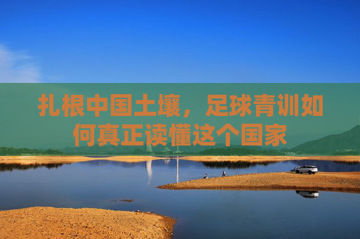 扎根中国土壤,足球青训如何真正读懂这个国家