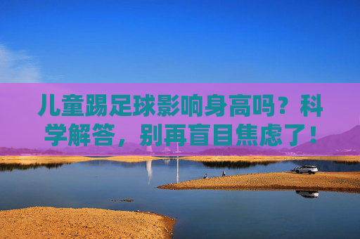 儿童踢足球影响身高吗?科学解答,别再盲目焦虑了!