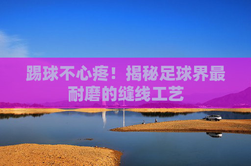 踢球不心疼!揭秘足球界最耐磨的缝线工艺