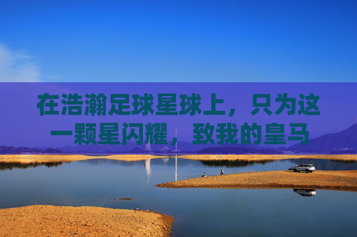 在浩瀚足球星球上,只为这一颗星闪耀,致我的皇马