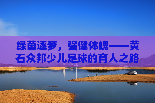 绿茵逐梦,强健体魄——黄石众邦少儿足球的育人之路