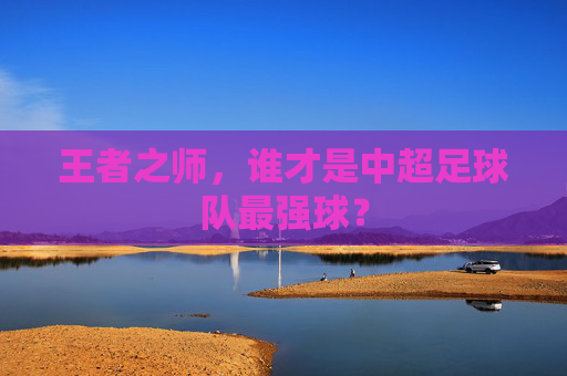 王者之师,谁才是中超足球队最强球?