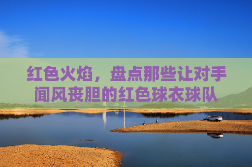 红色火焰,盘点那些让对手闻风丧胆的红色球衣球队