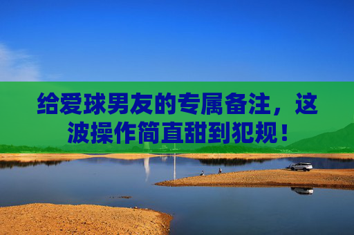 给爱球男友的专属备注,这波操作简直甜到犯规!
