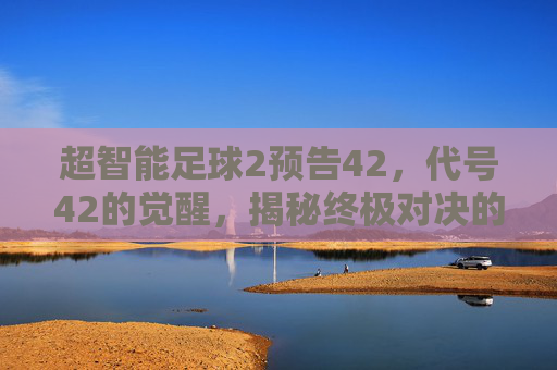 超智能足球2预告42,代号42的觉醒,揭秘终极对决的真相