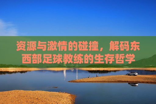资源与激情的碰撞,解码东西部足球教练的生存哲学