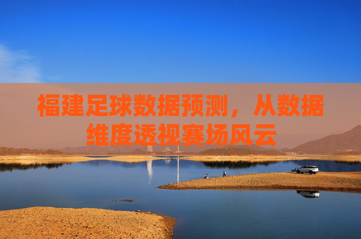 福建足球数据预测,从数据维度透视赛场风云