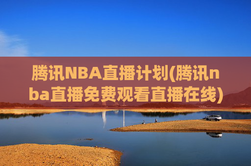 腾讯NBA直播计划(腾讯nba直播免费观看直播在线)